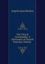 The Church Cyclopaedia: A Dictionary of Church Doctrine, History . - Angelo Ames Benton