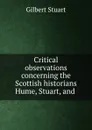 Critical observations concerning the Scottish historians Hume, Stuart, and . - Gilbert Stuart