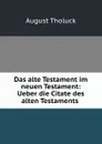 Das alte Testament im neuen Testament: Ueber die Citate des alten Testaments . - August Tholuck