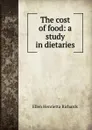 The cost of food: a study in dietaries - Ellen H. Richards