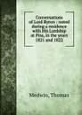 Conversations of Lord Byron : noted during a residence with His Lordship at Pisa, in the years 1821 and 1822 - Thomas Medwin