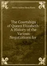 The Courtships of Queen Elizabeth: A History of the Various Negotiations for . - Hume Martin Andrew