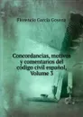 Concordancias, motivos y comentarios del codigo civil espanol, Volume 3 - Florencio García Goyena