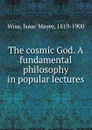 The cosmic God. A fundamental philosophy in popular lectures - Isaac Mayer Wise