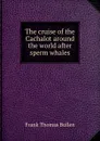 The cruise of the Cachalot around the world after sperm whales - Bullen Frank Thomas