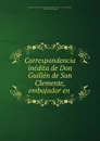 Correspondencia inedita de Don Guillen de San Clemente, embajador en . - Juan Maria Jordán de Urriés y Ruiz de Arana Ayerbe de Lierta y de Rubi