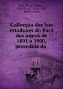 Colleccao das leis estaduaes do Para dos annos de 1891 a 1900, precedida da . - Brazil State