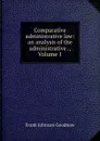 Comparative administrative law: an analysis of the administrative ., Volume 1 - Goodnow Frank Johnson
