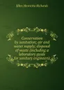 Conservation by sanitation; air and water supply; disposal of waste (including a laboratory guide for sanitary engineers) - Ellen H. Richards