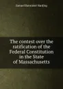 The contest over the ratification of the Federal Constitution in the State of Massachusetts - Samuel Bannister Harding