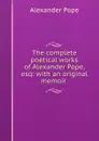 The complete poetical works of Alexander Pope, esq: with an original memoir . - Pope Alexander
