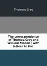 The correspondence of Thomas Gray and William Mason ; with letters to the . - Gray Thomas