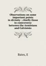 Observations on some important points in divinity : chiefly those in controversy between the Arminians and Calvinists - E. Bates