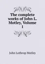 The complete works of John L. Motley, Volume 1 - John Lothrop Motley