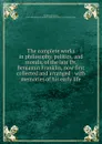 The complete works in philosophy, politics, and morals, of the late Dr. Benjamin Franklin, now first collected and arranged : with memories of his early life - Benjamin Franklin