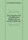 Das Ungeld in den schwabischen Stadten bis zur zweiten Halfte des . - Karl Heinrich Wagner