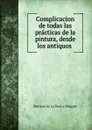 Complicacion de todas las practicas de la pintura, desde los antiquos . - Mariano de La Roca y Delgado