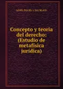 Concepto y teoria del derecho: (Estudio de metafisica juridica). - Adolfo Bonilla y San Martín