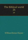 The Biblical world. 26 - William Rainey Harper