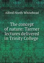 The concept of nature: Tarrner lectures delivered in Trinity College . - Alfred North Whitehead