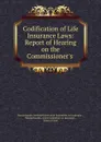 Codification of Life Insurance Laws: Report of Hearing on the Commissioner.s . - Massachusetts General Court. Joint Committee on Insurance