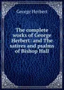 The complete works of George Herbert: and The satires and psalms of Bishop Hall - Herbert George