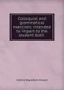 Colloquial and grammatical exercises: intended to impart to the student both . - Arsène Napoléon Girault