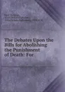 The Debates Upon the Bills for Abolishing the Punishment of Death: For . - Basil Montagu