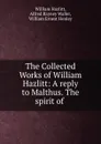 The Collected Works of William Hazlitt: A reply to Malthus. The spirit of . - William Hazlitt