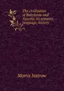 The civilization of Babylonia and Assyria: its remains, language, history . - Morris Jastrow