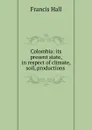 Colombia: its present state, in respect of climate, soil, productions . - Francis Hall