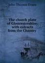 The church plate of Gloucestershire: with extracts from the Chantry . - John Thomas Evans