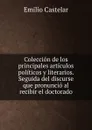 Coleccion de los principales articulos politicos y literarios. Seguida del discurse que pronuncio al recibir el doctorado - Emilio Castelar