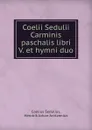 Coelii Sedulii    Carminis paschalis libri V. et hymni duo - Coelius Sedulius