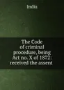 The Code of criminal procedure, being Act no. X of 1872: received the assent . - India