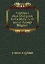 Coghlan.s illustrated guide to the Rhine: with routes through Belgium . - Francis Coghlan