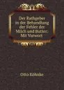 Der Rathgeber in der Behandlung der Fehler der Milch und Butter: Mit Vorwort . - Otto Köhnke