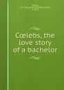 Coelebs, the love story of a bachelor - Florence Ethel Mills Young