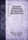 Christopher Columbus and how he received and imparted the spirit of discovery; - Justin Winsor