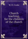 Church teaching, for the children of the church - W.H. Cooke