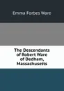 The Descendants of Robert Ware of Dedham, Massachusetts - Emma Forbes Ware