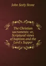 The Christian sacraments: or, Scriptural views of baptism and the Lord.s Supper - John Seely Stone