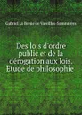 Des lois d.ordre public et de la derogation aux lois. Etude de philosophie . - Gabriel La Broüe de Vareilles-Sommières