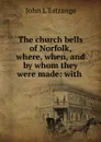 The church bells of Norfolk, where, when, and by whom they were made: with . - John L'Estrange