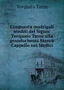 Cinquanta madrigali inediti del Signor Torquato Tasso alla granduchessa Bianca Cappello nei Medici - Torquato Tasso