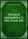 Classical antiquities: I. Old Greek life - Mahaffy John Pentland
