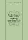 The development of the French monarchy under Louis VI., le Gros, 1108-1137 - James Westfall Thompson