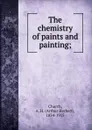 The chemistry of paints and painting; - Arthur Herbert Church