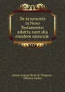 De synonymis in Novo Testamento: adiecta sunt alia eiusdem opuscula . - Johann August Heinrich Tittmann