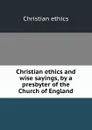 Christian ethics and wise sayings, by a presbyter of the Church of England - Christian ethics